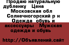 Продаю натуральную дубленку › Цена ­ 30 000 - Московская обл., Солнечногорский р-н Одежда, обувь и аксессуары » Мужская одежда и обувь   